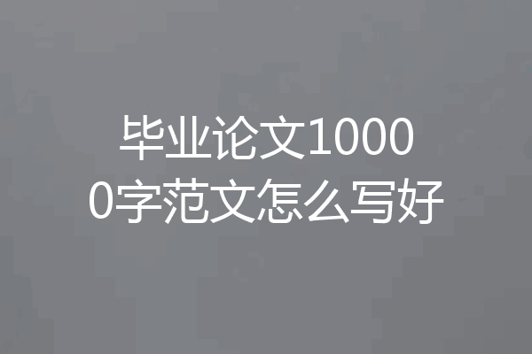毕业论文10000字范文怎么写好