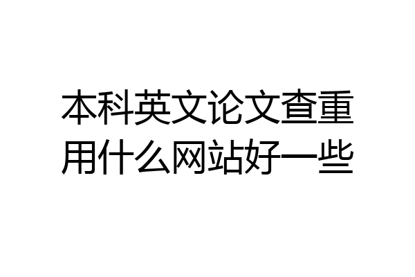 本科英文论文查重用什么网站好一些