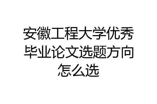 安徽工程大学优秀毕业论文选题方向怎么选