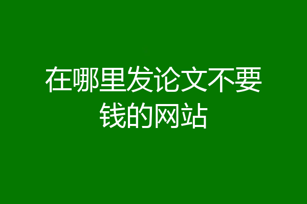 在哪里发论文不要钱的网站
