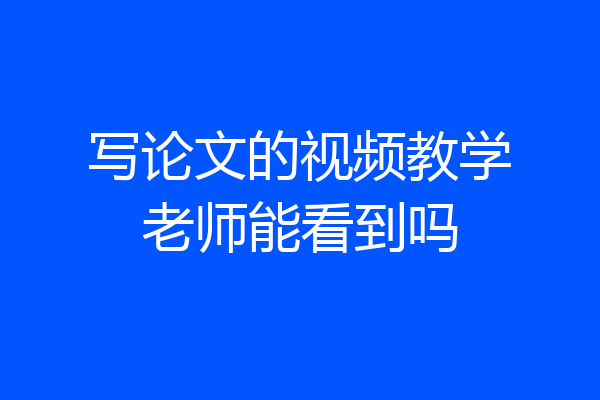 写论文的视频教学老师能看到吗