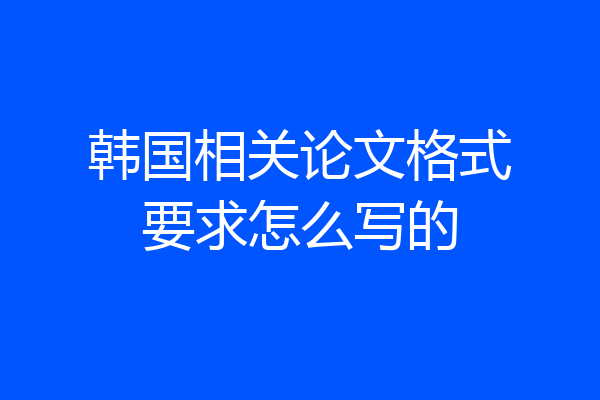 韩国相关论文格式要求怎么写的