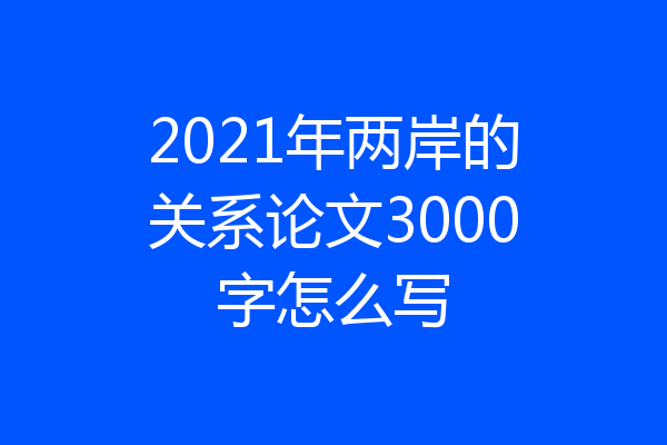 2021年两岸的关系论文3000字怎么写