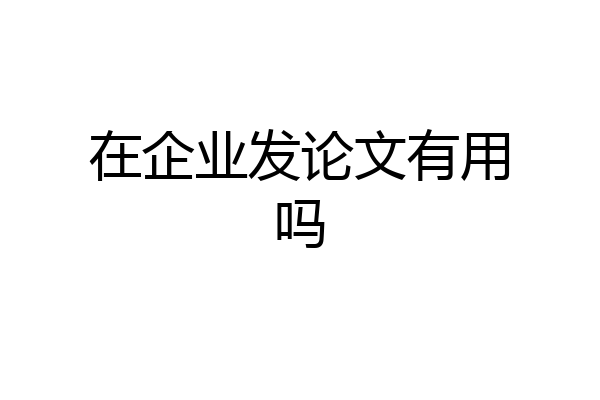 在企业发论文有用吗