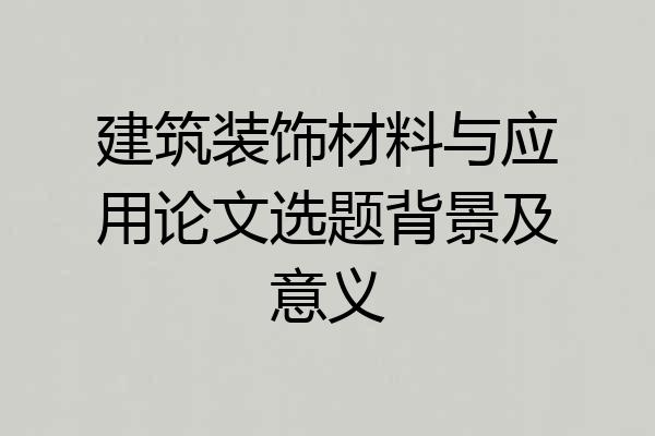 建筑装饰材料与应用论文选题背景及意义
