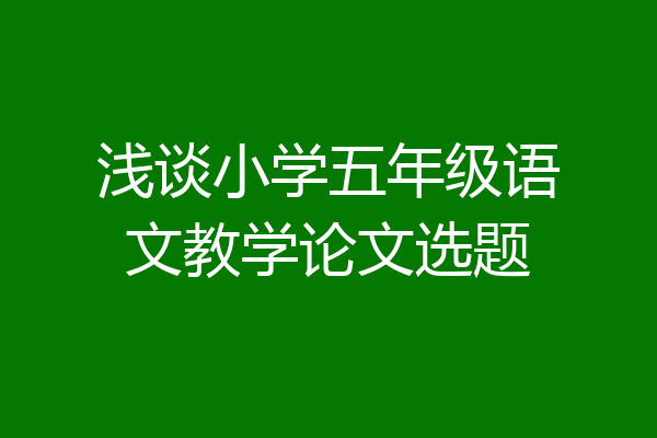 浅谈小学五年级语文教学论文选题