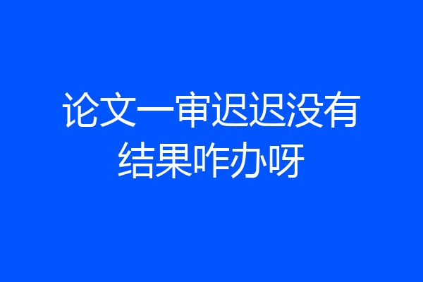 论文一审迟迟没有结果咋办呀