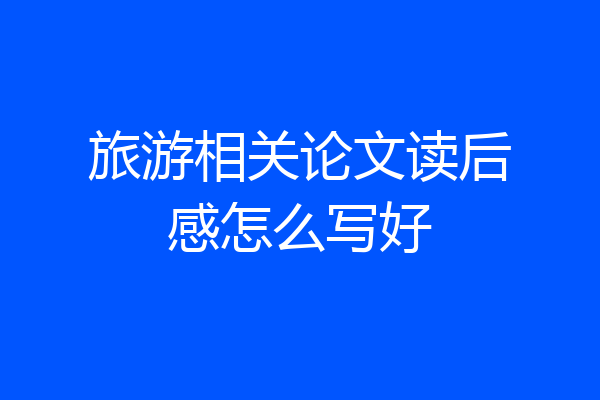 旅游相关论文读后感怎么写好