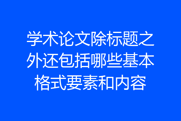 学术论文除标题之外还包括哪些基本格式要素和内容