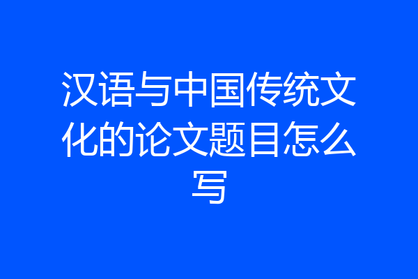 汉语与中国传统文化的论文题目怎么写