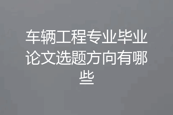 车辆工程专业毕业论文选题方向有哪些