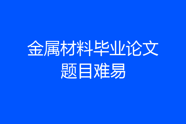 金属材料毕业论文题目难易