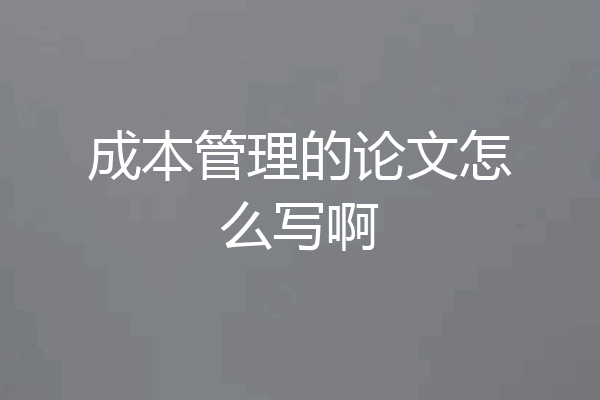 成本管理的论文怎么写啊