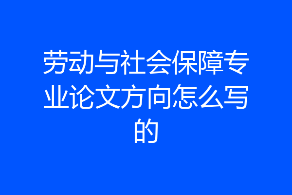 劳动与社会保障专业论文方向怎么写的