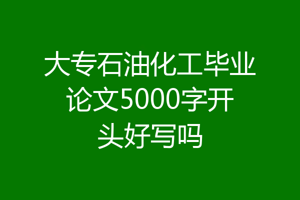 大专石油化工毕业论文5000字开头好写吗