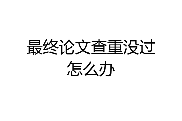 最终论文查重没过怎么办