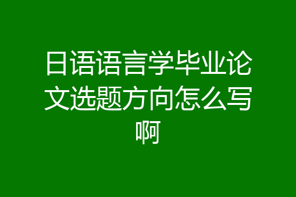 日语语言学毕业论文选题方向怎么写啊