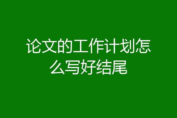 论文的工作计划怎么写好结尾
