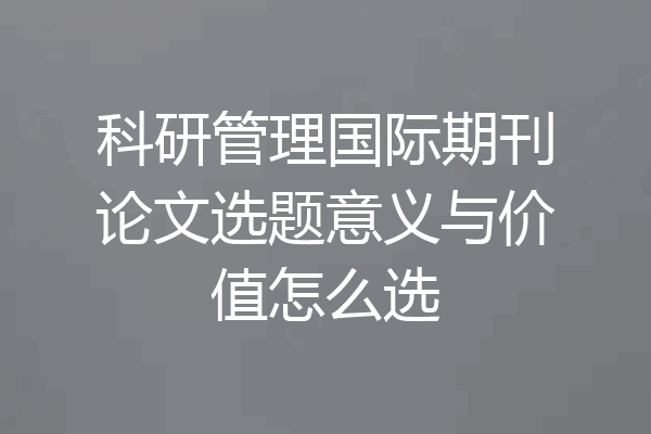 科研管理国际期刊论文选题意义与价值怎么选