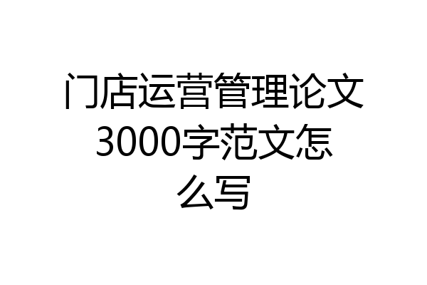 门店运营管理论文3000字范文怎么写
