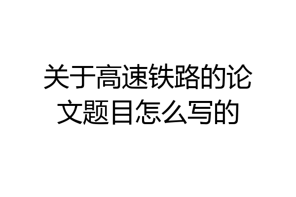 关于高速铁路的论文题目怎么写的