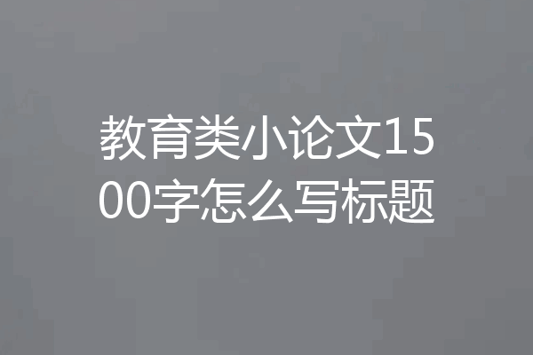 教育类小论文1500字怎么写标题