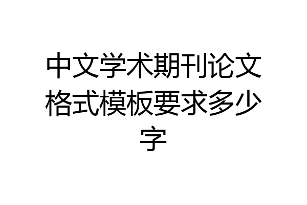 中文学术期刊论文格式模板要求多少字