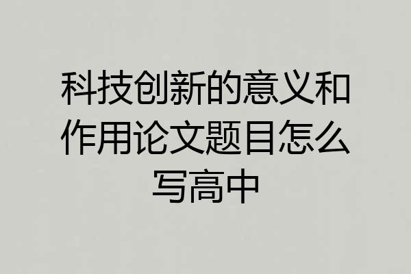 科技创新的意义和作用论文题目怎么写高中