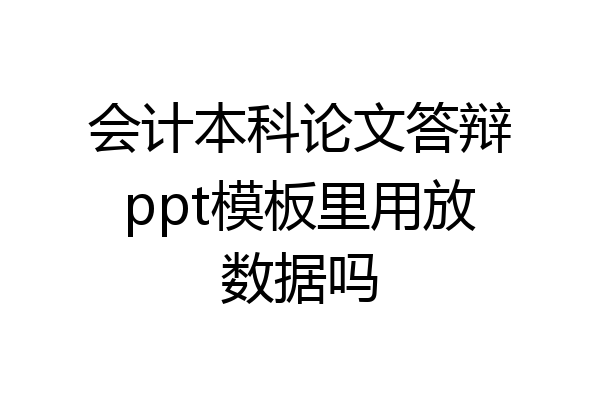 会计本科论文答辩ppt模板里用放数据吗