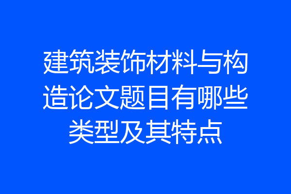 建筑装饰材料与构造论文题目有哪些类型及其特点