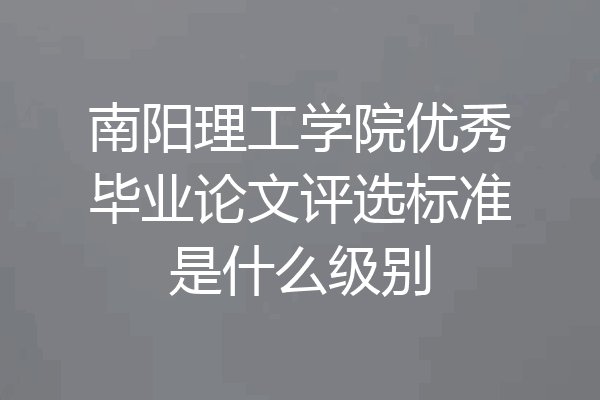 南阳理工学院优秀毕业论文评选标准是什么级别