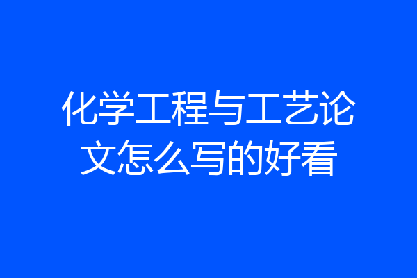 化学工程与工艺论文怎么写的好看