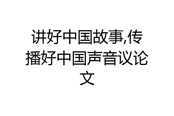 讲好中国故事,传播好中国声音议论文