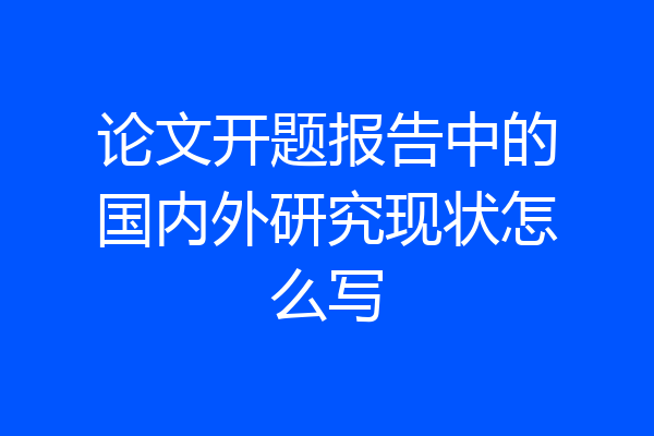 论文开题报告中的国内外研究现状怎么写
