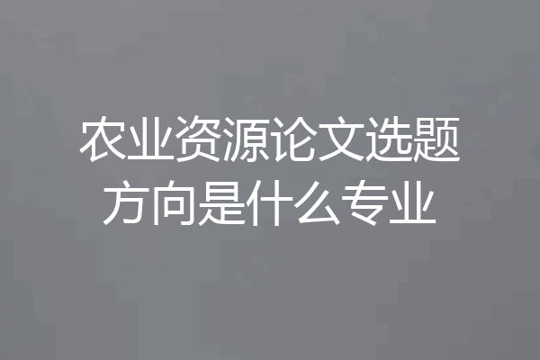 农业资源论文选题方向是什么专业