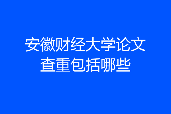 安徽财经大学论文查重包括哪些