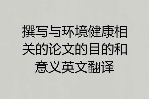 撰写与环境健康相关的论文的目的和意义英文翻译
