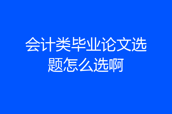 会计类毕业论文选题怎么选啊