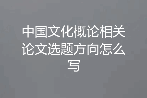 中国文化概论相关论文选题方向怎么写