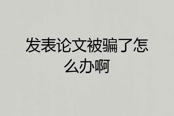 发表论文被骗了怎么办啊