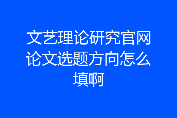 文艺理论研究官网论文选题方向怎么填啊