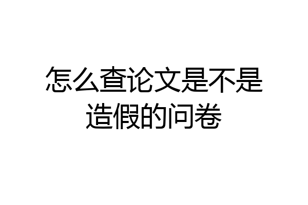 怎么查论文是不是造假的问卷