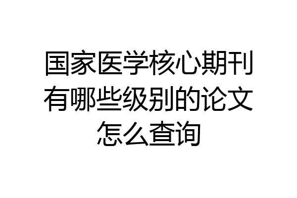 国家医学核心期刊有哪些级别的论文怎么查询