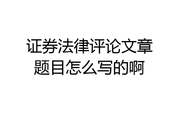 证券法律评论文章题目怎么写的啊