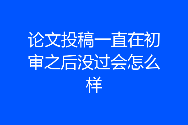 论文投稿一直在初审之后没过会怎么样