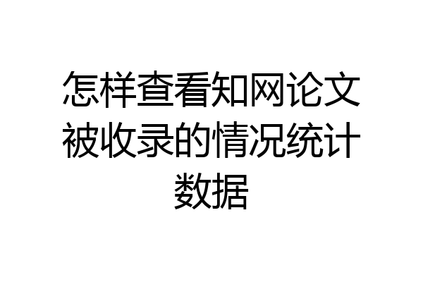 怎样查看知网论文被收录的情况统计数据