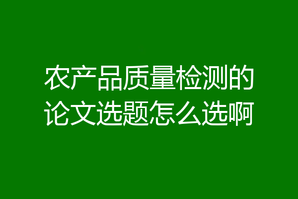 农产品质量检测的论文选题怎么选啊