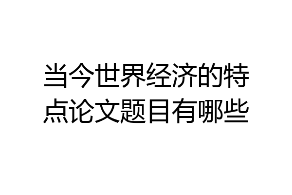 当今世界经济的特点论文题目有哪些