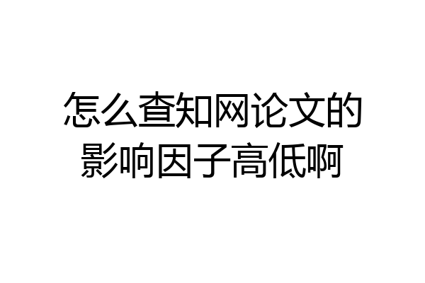 怎么查知网论文的影响因子高低啊