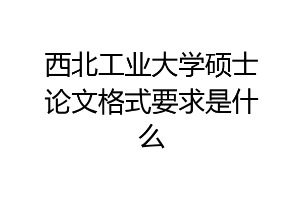 西北工业大学硕士论文格式要求是什么